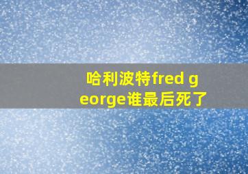 哈利波特fred george谁最后死了